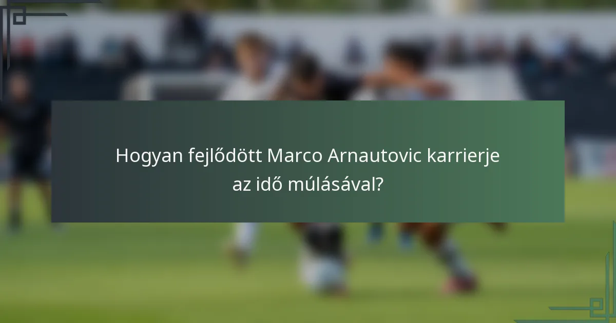 Hogyan fejlődött Marco Arnautovic karrierje az idő múlásával?