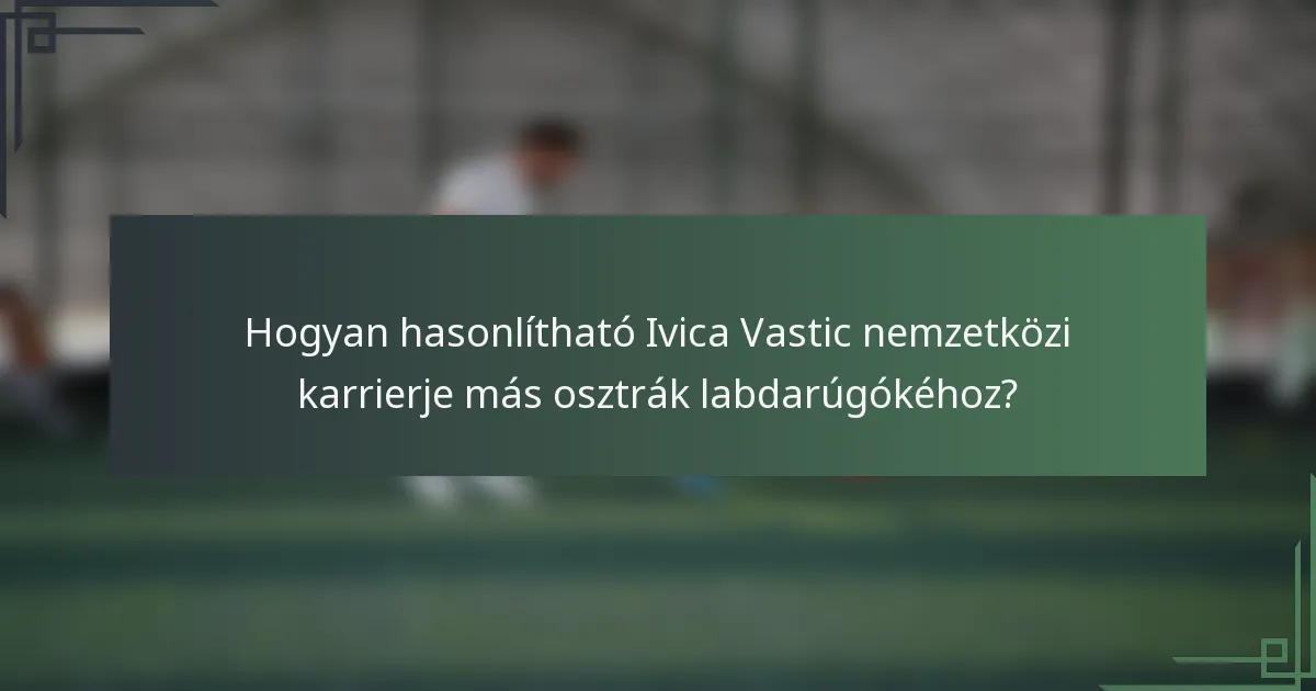 Hogyan hasonlítható Ivica Vastic nemzetközi karrierje más osztrák labdarúgókéhoz?