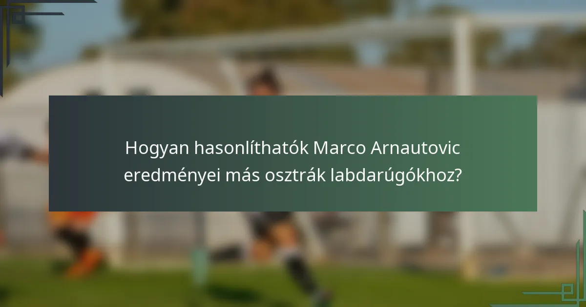 Hogyan hasonlíthatók Marco Arnautovic eredményei más osztrák labdarúgókhoz?