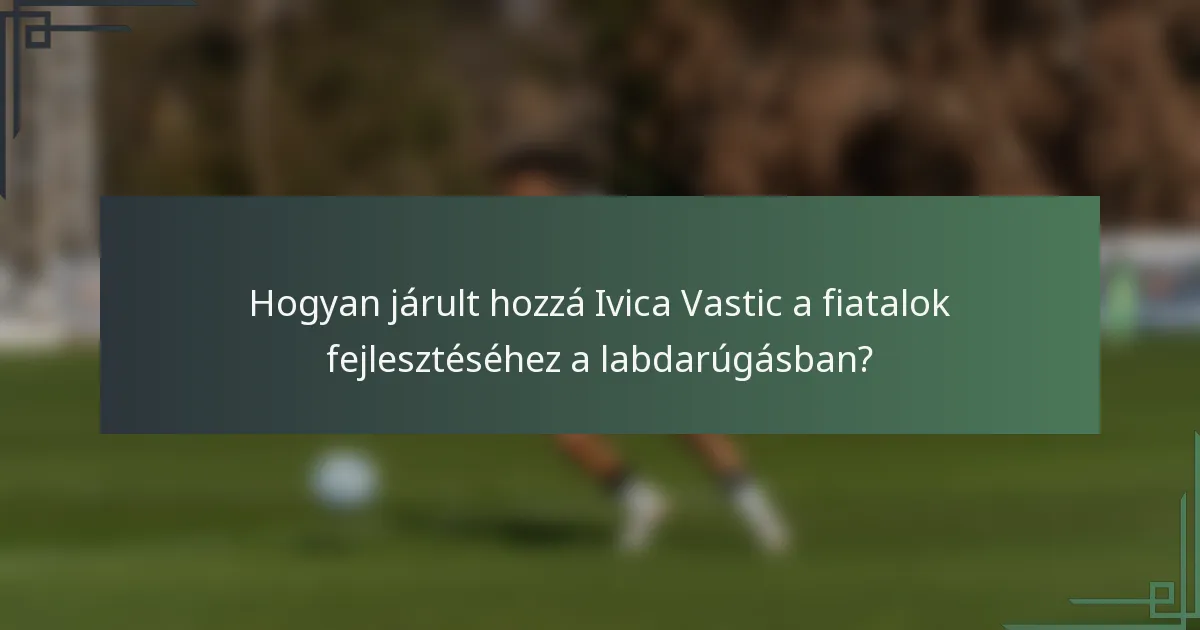 Hogyan járult hozzá Ivica Vastic a fiatalok fejlesztéséhez a labdarúgásban?