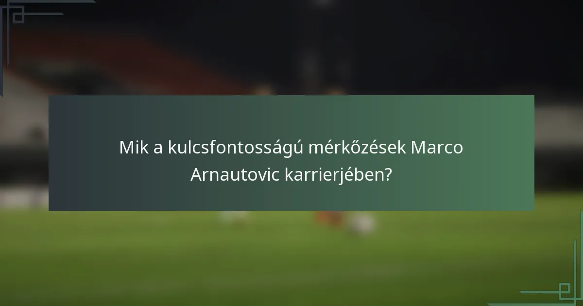 Mik a kulcsfontosságú mérkőzések Marco Arnautovic karrierjében?