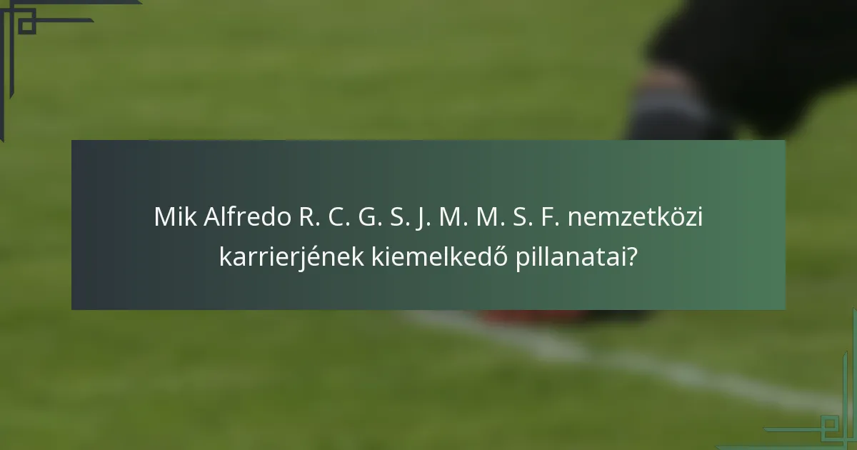 Mik Alfredo R. C. G. S. J. M. M. S. F. nemzetközi karrierjének kiemelkedő pillanatai?