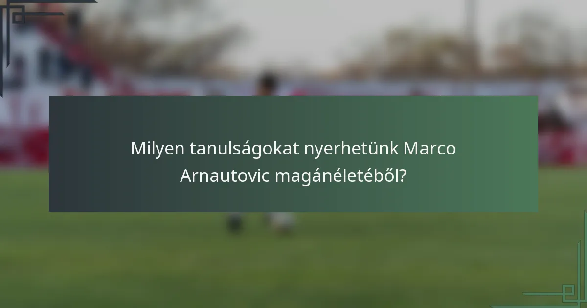 Milyen tanulságokat nyerhetünk Marco Arnautovic magánéletéből?
